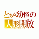 とある幼怪の人形開放（コンパロコンパロ）