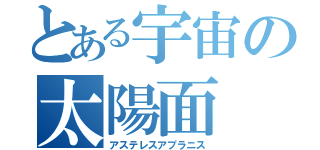 とある宇宙の太陽面（アステレスアプラニス）