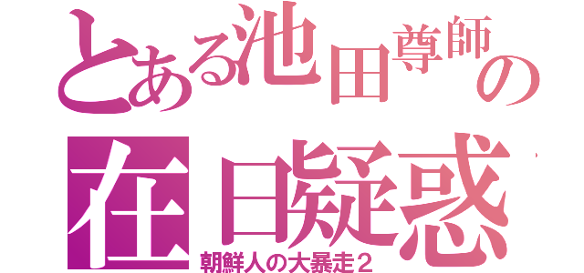 とある池田尊師の在日疑惑（朝鮮人の大暴走２）