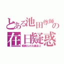 とある池田尊師の在日疑惑（朝鮮人の大暴走２）