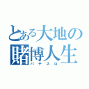 とある大地の賭博人生（パチスロ）