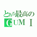 とある最高のＧＵＭＩ（）