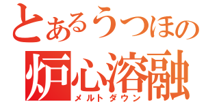 とあるうつほの炉心溶融（メルトダウン）