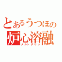 とあるうつほの炉心溶融（メルトダウン）