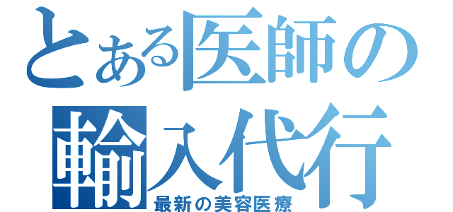 とある医師の輸入代行（最新の美容医療）