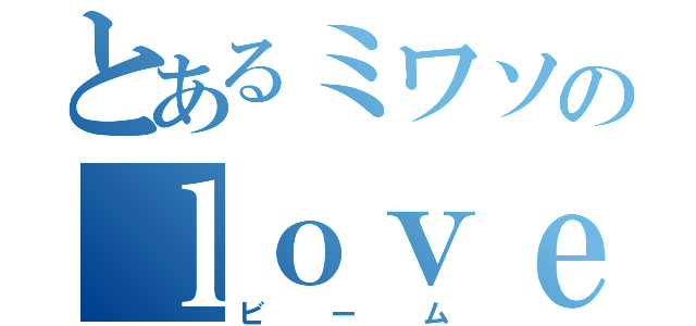 とあるミワソのｌｏｖｅ（ビーム）