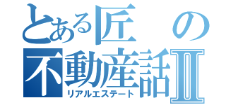 とある匠の不動産話Ⅱ（リアルエステート）