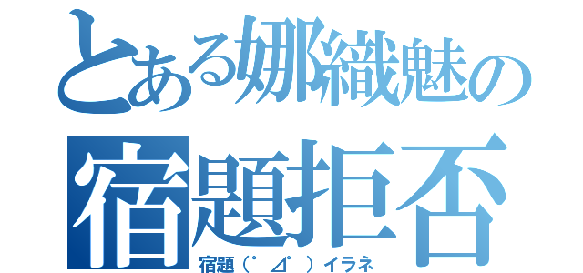 とある娜織魅の宿題拒否（宿題（゜⊿゜）イラネ）