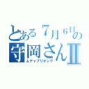 とある７月６日の守岡さんⅡ（ムチャブリキング）