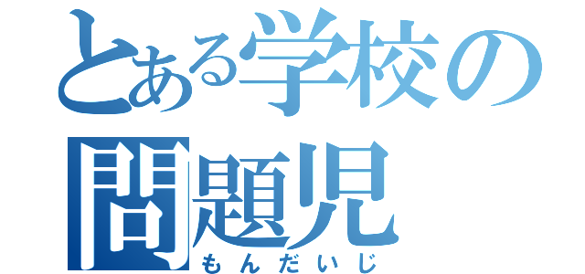 とある学校の問題児（もんだいじ）