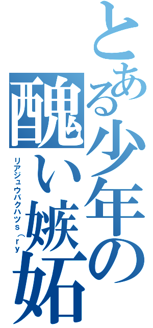 とある少年の醜い嫉妬（リアジュウバクハツｓ（ｒｙ）