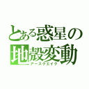 とある惑星の地殻変動（アースクエイク）