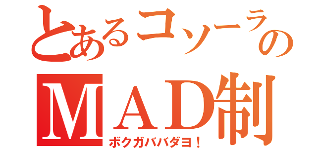 とあるコソーラのＭＡＤ制作（ボクガババダヨ！）