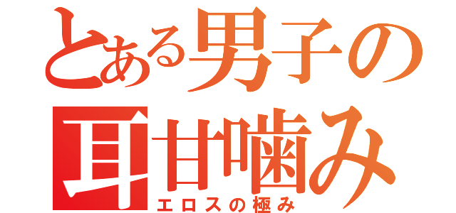 とある男子の耳甘噛み（エロスの極み）