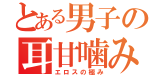 とある男子の耳甘噛み（エロスの極み）