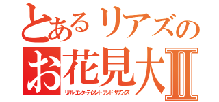 とあるリアズのお花見大会Ⅱ（リアル エンターテイメント アンド サプライズ）