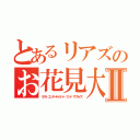 とあるリアズのお花見大会Ⅱ（リアル エンターテイメント アンド サプライズ）