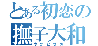 とある初恋の撫子大和（やまとひめ）