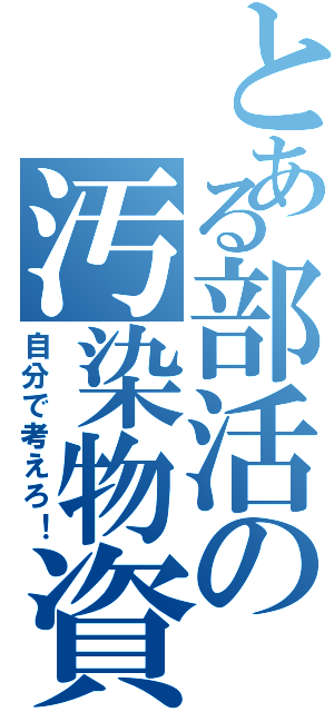 とある部活の汚染物資（自分で考えろ！）