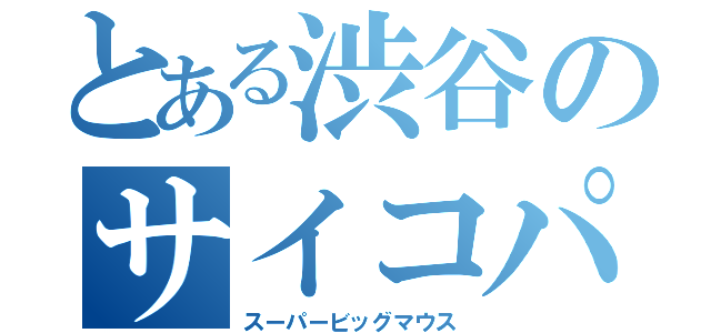 とある渋谷のサイコパス野郎（スーパービッグマウス）