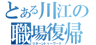 とある川江の職場復帰（リターントゥーワーク）