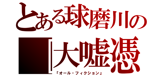 とある球磨川の『大嘘憑き』（『オール・フィクション』）