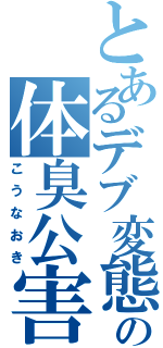 とあるデブ変態の体臭公害Ⅱ（こうなおき）