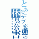 とあるデブ変態の体臭公害Ⅱ（こうなおき）