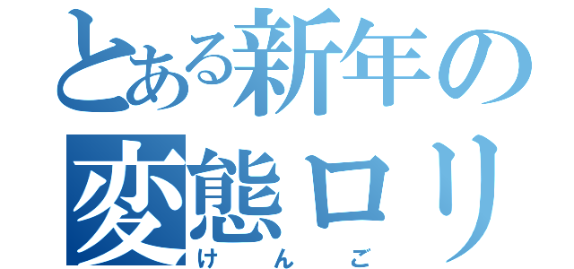 とある新年の変態ロリコン大魔神（けんご）