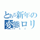 とある新年の変態ロリコン大魔神（けんご）