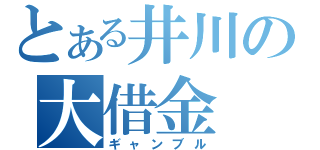 とある井川の大借金（ギャンブル）