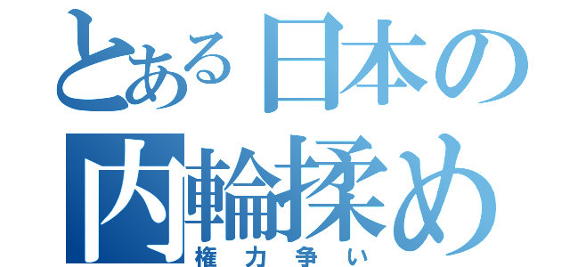 とある日本の内輪揉め（権力争い）