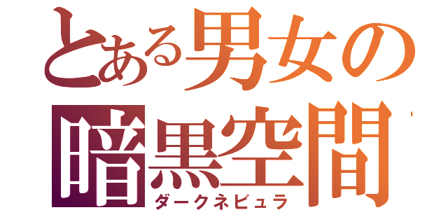 とある男女の暗黒空間（ダークネビュラ）