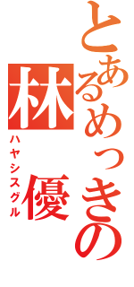 とあるめっきの林　優（ハヤシスグル）