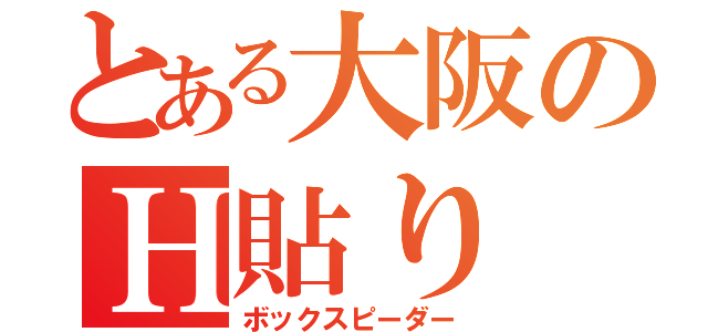 とある大阪のＨ貼り（ボックスピーダー）