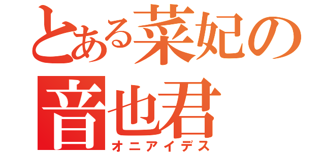 とある菜妃の音也君（オニアイデス）