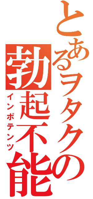 とあるヲタクの勃起不能（インポテンツ）