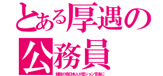 とある厚遇の公務員（縁故の偽日本人が億ション官舎に）