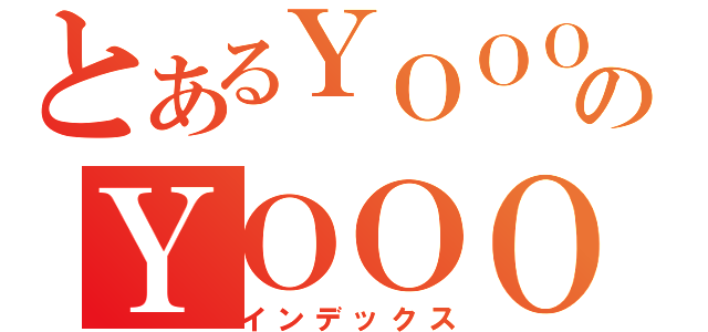 とあるＹＯＯＯＯＯＯＯＯＯＯＯＯＯＯＯＯのＹＯＯＯＯＯＯＯＯＯＯＯＯＯ（インデックス）