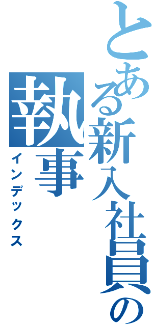 とある新入社員の執事（インデックス）