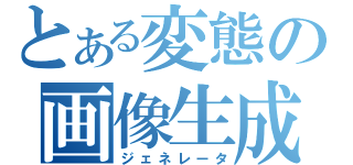 とある変態の画像生成（ジェネレータ）