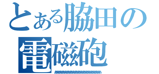 とある脇田の電磁砲（ああああああああああああああああああああああああああああ）