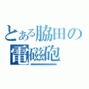 とある脇田の電磁砲（ああああああああああああああああああああああああああああ）