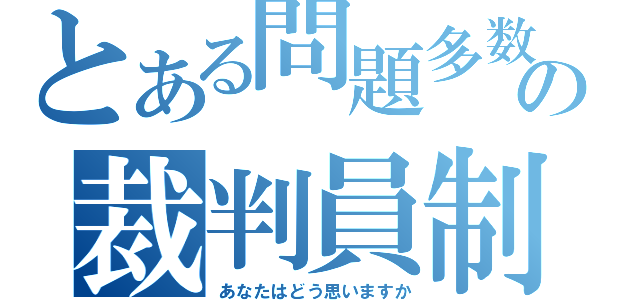 とある問題多数の裁判員制度（あなたはどう思いますか）