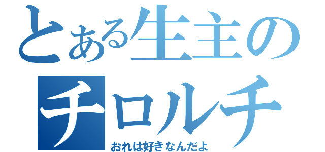 とある生主のチロルチョコ（おれは好きなんだよ）