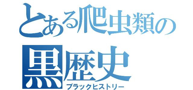 とある爬虫類の黒歴史（ブラックヒストリー）