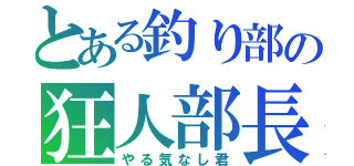 とある釣り部の狂人部長（やる気なし君）