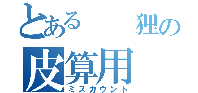 とある  狸の皮算用（ミスカウント）