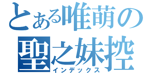 とある唯萌の聖之妹控（インデックス）