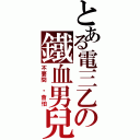 とある電三乙の鐵血男兒（不要問 你會怕）